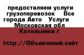 предосталяем услуги грузоперевозок  - Все города Авто » Услуги   . Московская обл.,Котельники г.